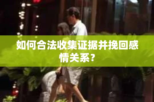 如何合法收集证据并挽回感情关系？
