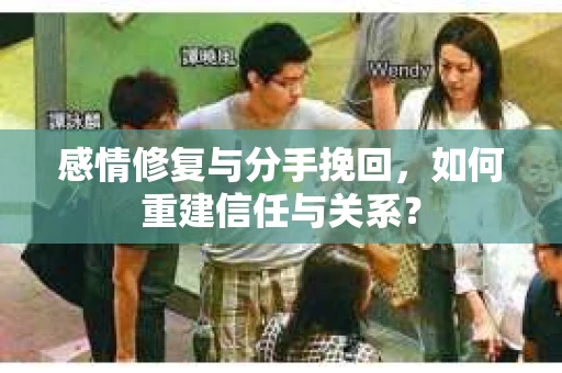 感情修复与分手挽回，如何重建信任与关系？