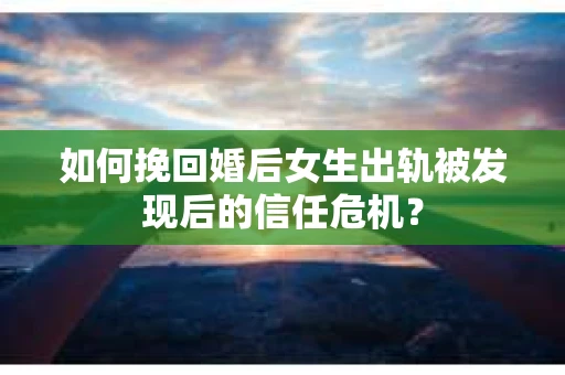 如何挽回婚后女生出轨被发现后的信任危机？