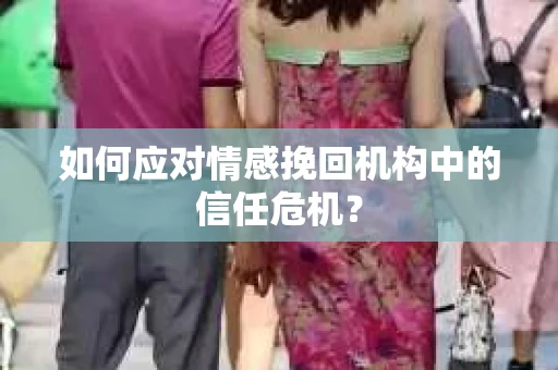 如何应对情感挽回机构中的信任危机？