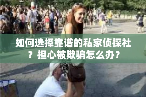 如何选择靠谱的私家侦探社？担心被欺骗怎么办？