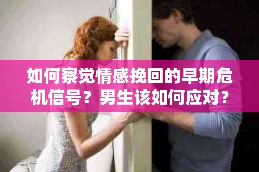 如何察觉情感挽回的早期危机信号？男生该如何应对？