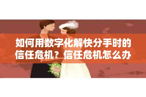 如何用数字化解快分手时的信任危机？信任危机怎么办？