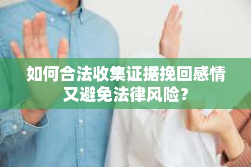 如何合法收集证据挽回感情又避免法律风险？