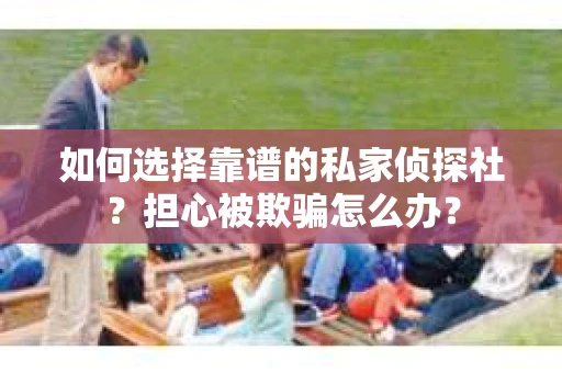 如何选择靠谱的私家侦探社？担心被欺骗怎么办？
