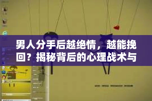 男人分手后越绝情，越能挽回？揭秘背后的心理战术与实际操作