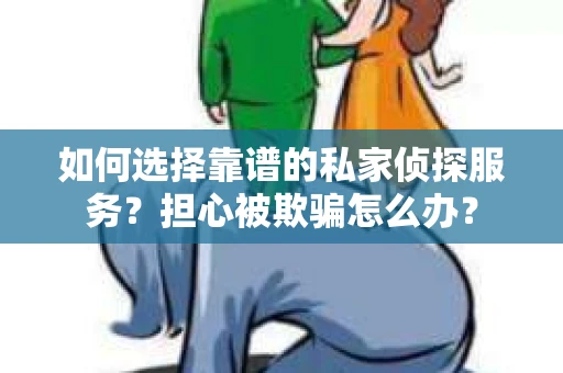 如何选择靠谱的私家侦探服务？担心被欺骗怎么办？