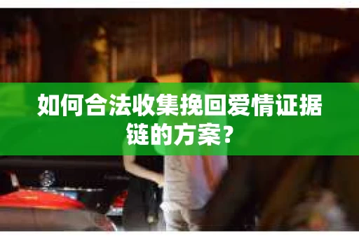 如何合法收集挽回爱情证据链的方案？