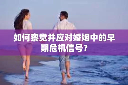 如何察觉并应对婚姻中的早期危机信号？