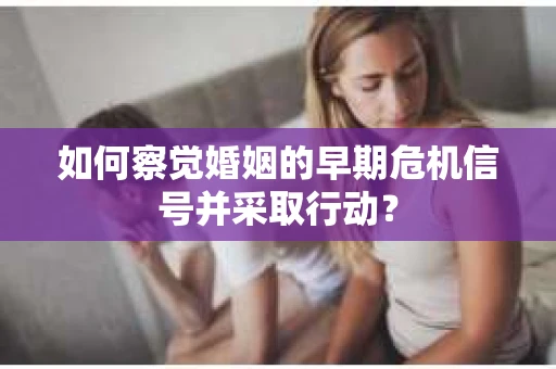 如何察觉婚姻的早期危机信号并采取行动？