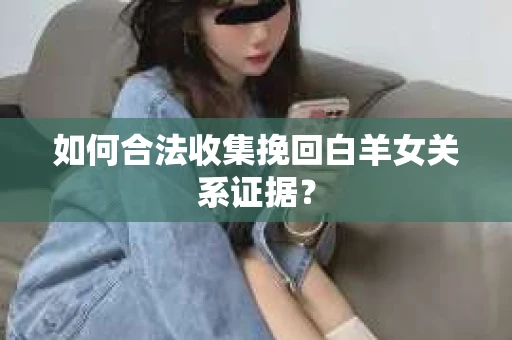 如何合法收集挽回白羊女关系证据？