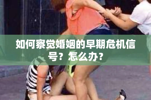 如何察觉婚姻的早期危机信号？怎么办？