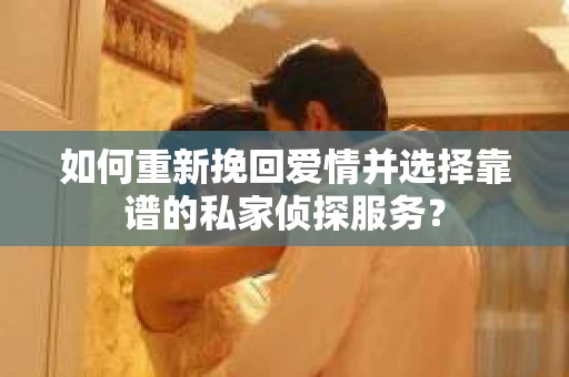 如何重新挽回爱情并选择靠谱的私家侦探服务？