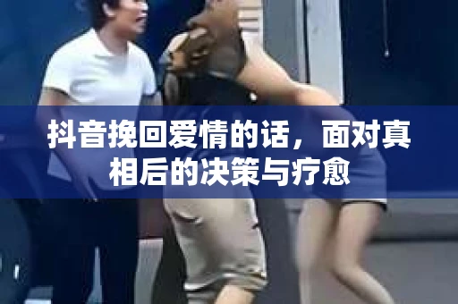 抖音挽回爱情的话，面对真相后的决策与疗愈