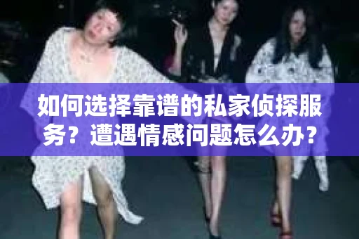如何选择靠谱的私家侦探服务？遭遇情感问题怎么办？