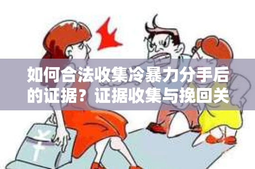 如何合法收集冷暴力分手后的证据?证据收集与挽回关系怎么办? 如何合法收集冷暴力分手后的证据?证据收集与挽回关系怎么办?