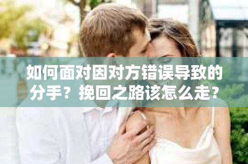 如何面对因对方错误导致的分手？挽回之路该怎么走？