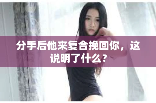 分手后他来复合挽回你，这说明了什么？