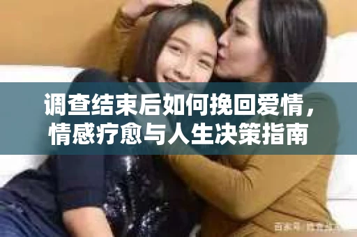 调查结束后如何挽回爱情，情感疗愈与人生决策指南