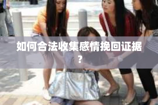 如何合法收集感情挽回证据？
