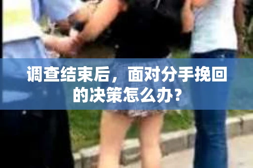 调查结束后，面对分手挽回的决策怎么办？