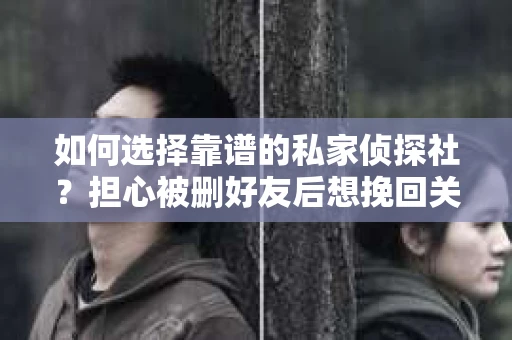 如何选择靠谱的私家侦探社？担心被删好友后想挽回关系怎么办？