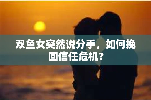 双鱼女突然说分手，如何挽回信任危机？