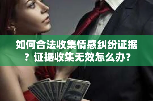 如何合法收集情感纠纷证据？证据收集无效怎么办？
