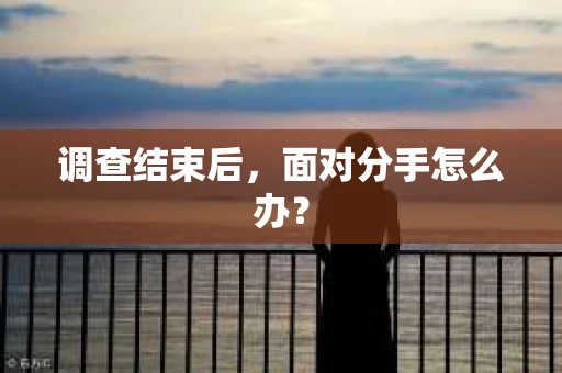 调查结束后，面对分手怎么办？