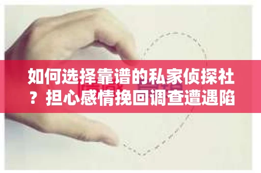 如何选择靠谱的私家侦探社？担心感情挽回调查遭遇陷阱怎么办？