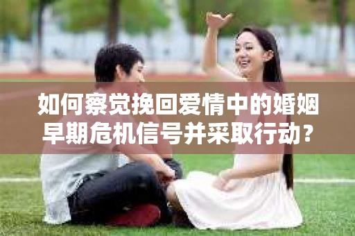 如何察觉挽回爱情中的婚姻早期危机信号并采取行动？