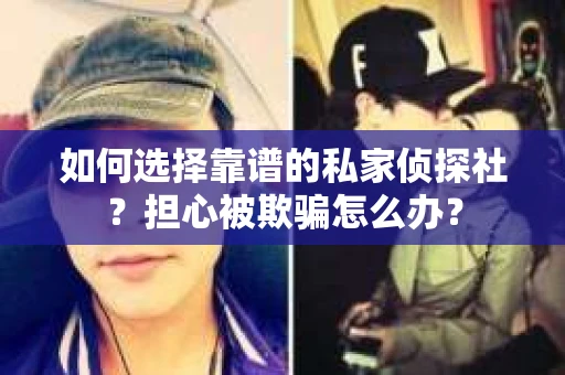 如何选择靠谱的私家侦探社？担心被欺骗怎么办？