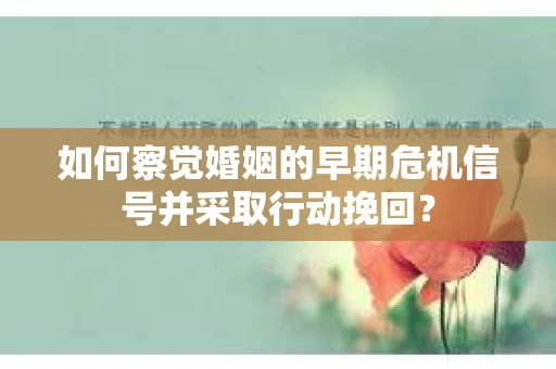 如何察觉婚姻的早期危机信号并采取行动挽回？