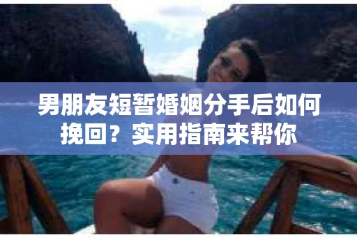 男朋友短暂婚姻分手后如何挽回？实用指南来帮你