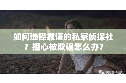 如何选择靠谱的私家侦探社？担心被欺骗怎么办？