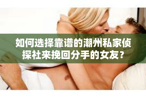 如何选择靠谱的潮州私家侦探社来挽回分手的女友？