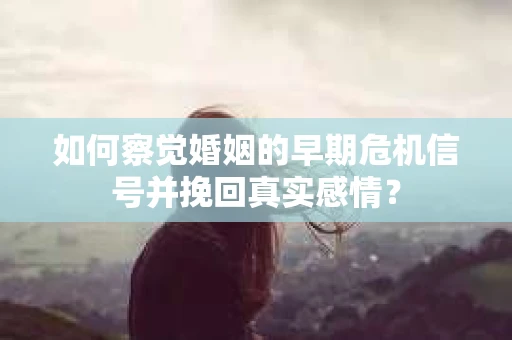 如何察觉婚姻的早期危机信号并挽回真实感情？