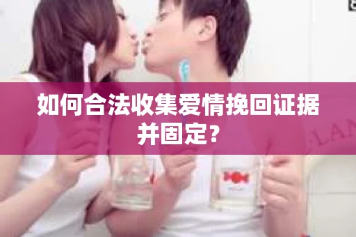 如何合法收集爱情挽回证据并固定？