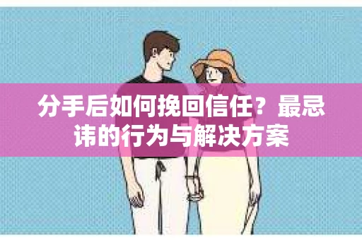 分手后如何挽回信任？最忌讳的行为与解决方案