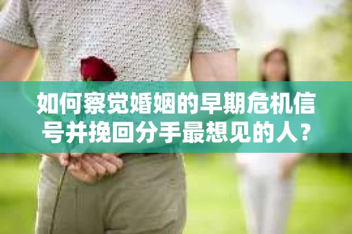 如何察觉婚姻的早期危机信号并挽回分手最想见的人？