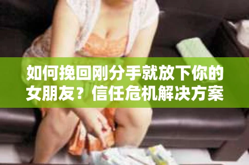 如何挽回刚分手就放下你的女朋友？信任危机解决方案