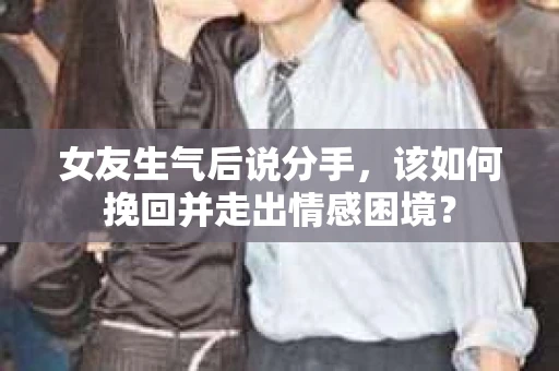 女友生气后说分手，该如何挽回并走出情感困境？