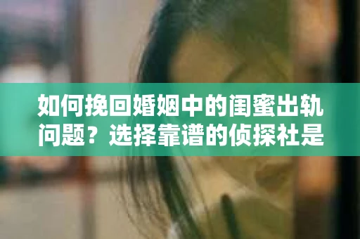 如何挽回婚姻中的闺蜜出轨问题？选择靠谱的侦探社是关键