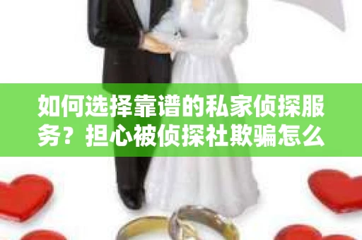 如何选择靠谱的私家侦探服务？担心被侦探社欺骗怎么办？