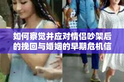 如何察觉并应对情侣吵架后的挽回与婚姻的早期危机信号？