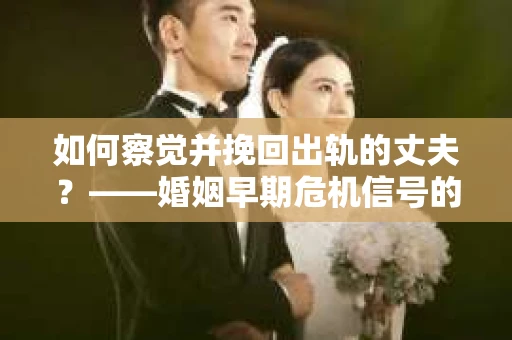 如何察觉并挽回出轨的丈夫？——婚姻早期危机信号的识别与应对