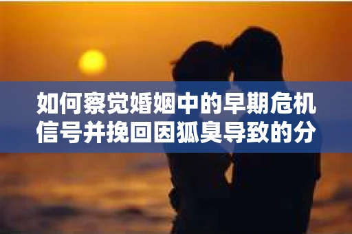 如何察觉婚姻中的早期危机信号并挽回因狐臭导致的分手？