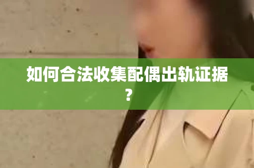 如何合法收集配偶出轨证据? 如何合法收集配偶出轨证据?