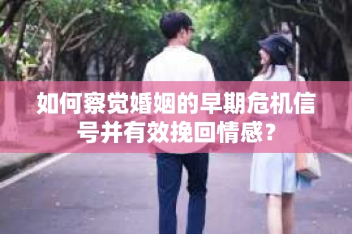 如何察觉婚姻的早期危机信号并有效挽回情感？