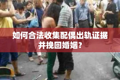 如何合法收集配偶出轨证据并挽回婚姻？
